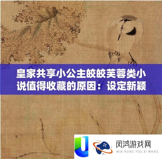 皇家共享小公主皎皎芙蓉类小说值得收藏的原因
