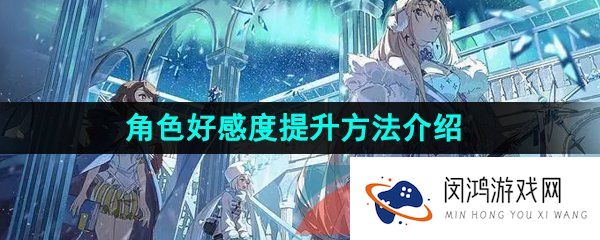 白夜极光角色好感度怎么提升-角色好感度提升方法介绍