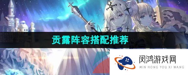 白夜极光贡露阵容怎么搭配-贡露阵容搭配推荐