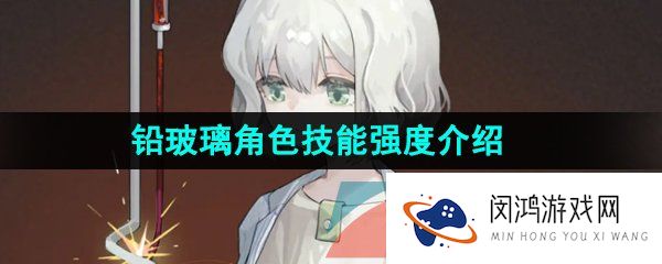 重返未来1999铅玻璃是谁-铅玻璃技能是什么-铅玻璃角色技能强度介绍
