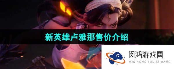 王者荣耀新英雄卢雅那多少钱-新英雄卢雅那售价介绍