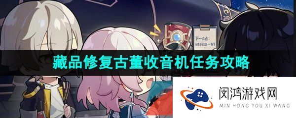 崩坏星穹铁道藏品修复古董收音机任务怎么做-藏品修复古董收音机任务攻略