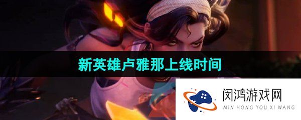 王者荣耀卢雅那什么时候上线-新英雄卢雅那上线时间