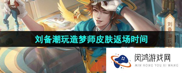 王者荣耀刘备潮玩造梦师皮肤什么时候返场-2024刘备潮玩造梦师皮肤返场时间