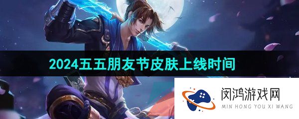 王者荣耀2024五五朋友节皮肤什么时候出-五五朋友节群星魔术团皮肤上线时间