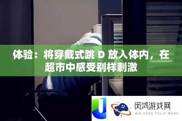 体验：将穿戴式跳 D 放入体内，在超市中感受别样刺激