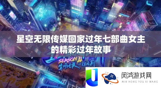 星空无限传媒回家过年七部曲女主的精彩过年故事
