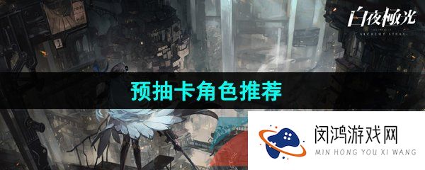 白夜极光预抽卡选谁-预抽卡角色推荐