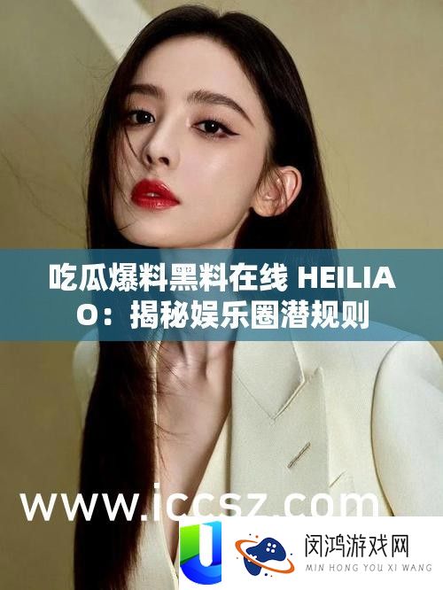 吃瓜爆料黑料在线 HEILIAO：揭秘娱乐圈潜规则
