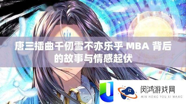唐三插曲千仞雪不亦乐乎 MBA 背后的故事与情感起伏