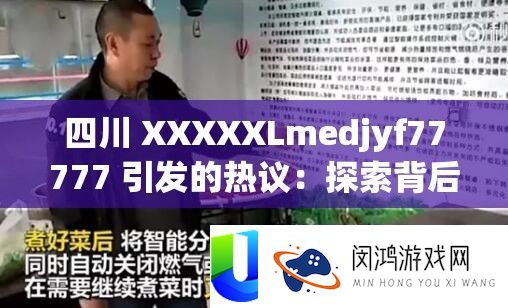 四川 XXXXXLmedjyf77777 引发的热议：探索背后的原因