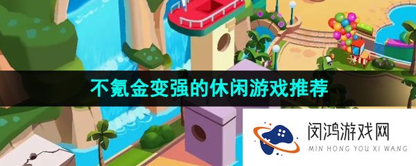 不肝不氪金轻松变强的休闲游戏有哪些-好玩还不需要花钱轻松变强的休闲游戏