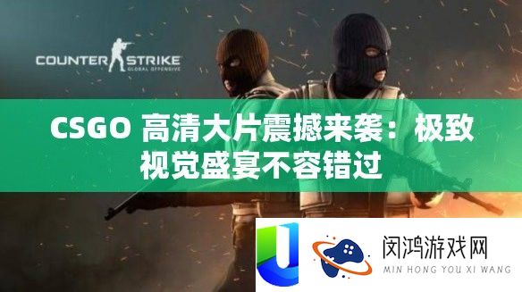 CSGO 高清大片震撼来袭：极致视觉盛宴不容错过