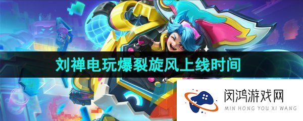 王者荣耀刘禅电玩爆裂旋风新皮肤什么时候上线-刘禅电玩爆裂旋风新皮肤上线时间介绍