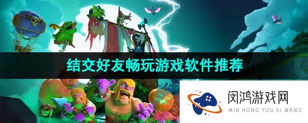 可以结交好友畅玩游戏的免费软件推荐有哪些-可以结交好友畅玩游戏的软件推荐