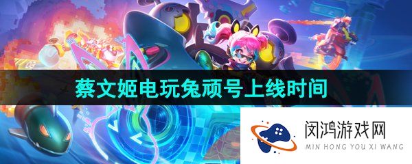 王者荣耀蔡文姬电玩兔顽号什么时候上线-蔡文姬电玩兔顽号新皮肤上线时间介绍