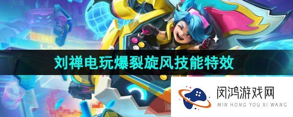 《王者荣耀》刘禅电玩爆裂旋风新皮肤技能特效一览