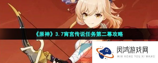 原神3.7宵宫传说任务怎么做-3.7宵宫传说任务第二幕攻略