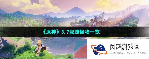 原神3.7深渊怪物有哪些-原神3.7版本全部深渊怪物一览