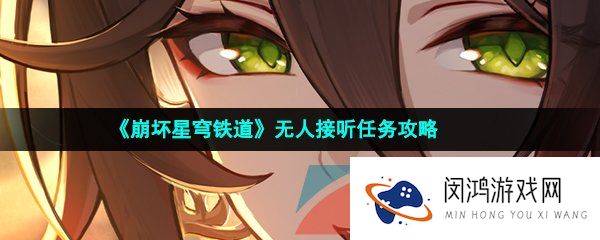崩坏星穹铁道无人接听任务怎么做-无人接听任务攻略