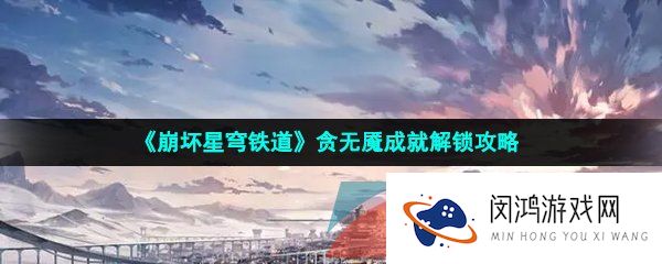 崩坏星穹铁道贪无魇成就怎么解锁-贪无魇成就解锁攻略