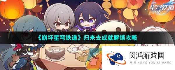 崩坏星穹铁道归来去成就怎么解锁-归来去成就解锁攻略