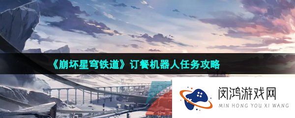 崩坏星穹铁道订餐机器人任务怎么做-订餐机器人任务攻略