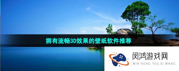 拥有流畅3D效果的壁纸软件推荐有哪些-拥有流畅3D效果的壁纸软件推荐