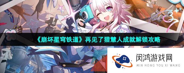 崩坏星穹铁道再见了猎慧人成就怎么解锁-再见了猎慧人成就解锁攻略