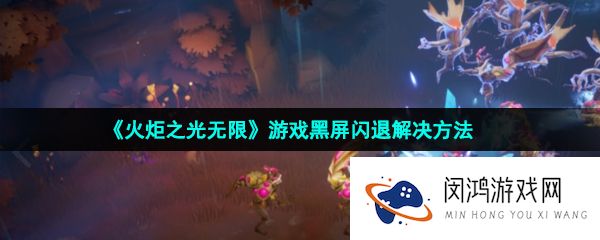 火炬之光无限黑屏闪退怎么办-游戏黑屏闪退解决方法