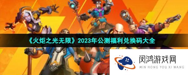 火炬之光无限2023年公测福利兑换码有哪些-2023CDK福利礼包兑换码分享