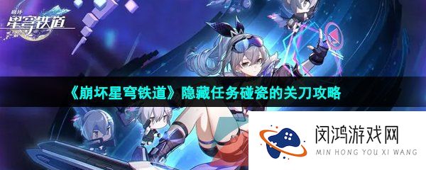 崩坏星穹铁道碰瓷的关刀隐藏任务怎么做-隐藏任务碰瓷的关刀攻略