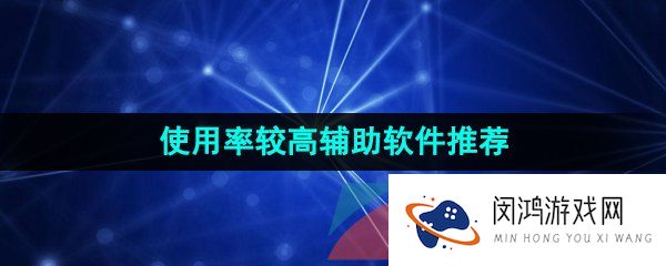 使用率较高的辅助软件推荐有哪些-使用率较高的安全稳定辅助软件软件推荐