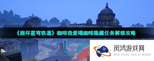 崩坏星穹铁道咖啡我爱喝咖啡任务怎么做-咖啡我爱喝咖啡隐藏任务解锁攻略