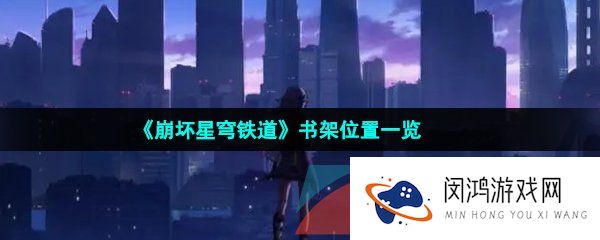 崩坏星穹铁道书架在哪- 崩坏星穹铁道书架在哪查看-书架位置一览