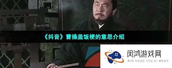 抖音曹操盖饭是什么梗-抖音曹操撤回了一碗饭是什么意思-曹操盖饭梗的意思介绍