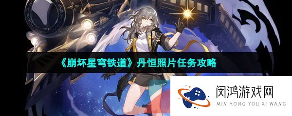 崩坏星穹铁道丹恒照片任务怎么做-丹恒照片任务攻略