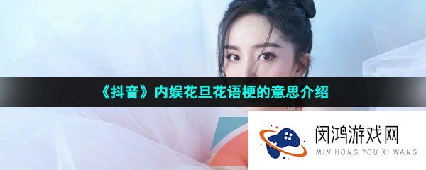 抖音女明星花语是什么梗-抖音内娱花旦花语是什么意思