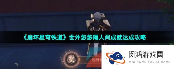 崩坏星穹铁道成就世外悠悠隔人间怎么解锁-世外悠悠隔人间成就达成攻略