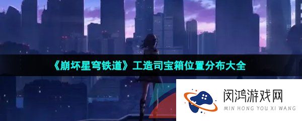 《崩坏星穹铁道》工造司宝箱位置分布大全