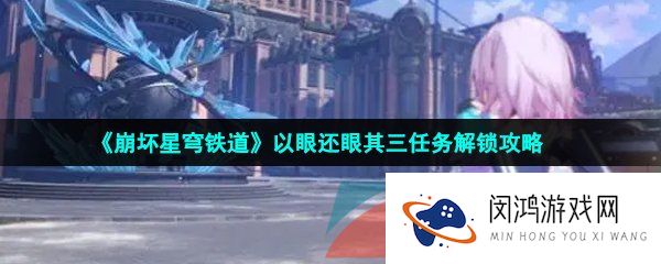 崩坏星穹铁道以眼还眼其三任务怎么做-以眼还眼其三任务解锁攻略