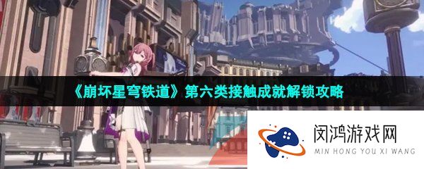 崩坏星穹铁道第六类接触成就怎么做-第六类接触成就解锁攻略