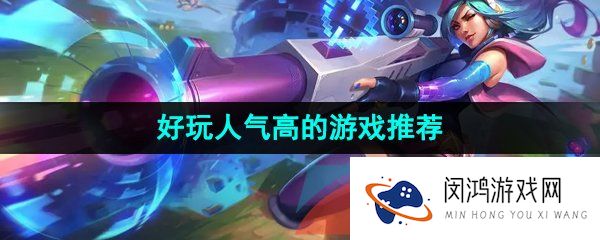 火爆人气高的游戏有哪些-最近人气很高又耐玩的游戏