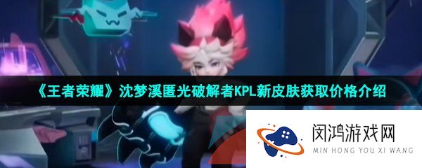 王者荣耀沈梦溪匿光破解者皮肤多少钱-沈梦溪匿光破解者KPL新皮肤获取价格介绍