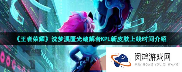 王者荣耀沈梦溪匿光破解者皮肤什么时候上线-沈梦溪匿光破解者KPL新皮肤上线时间介绍