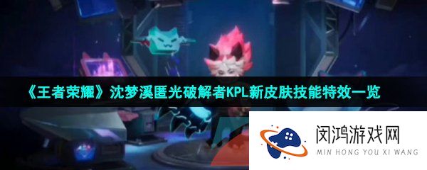 王者荣耀沈梦溪匿光破解者皮肤技能特效怎么样-沈梦溪匿光破解者KPL新皮肤技能特效一览
