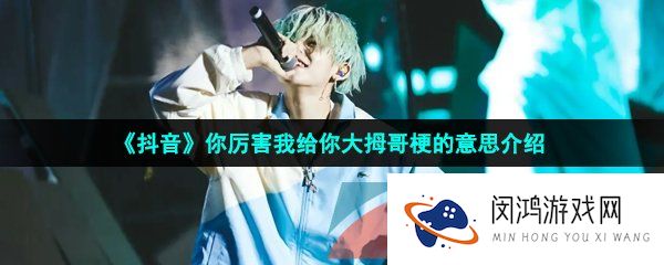 抖音小鬼你厉害我给你大拇哥是什么梗-你厉害我给你大拇哥梗的意思介绍