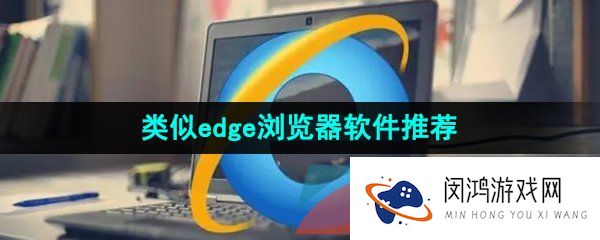 功能和edge浏览器相似的软件有哪些-类似edge浏览器的智能搜索引擎软件