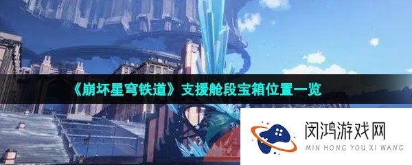 崩坏星穹铁道支援舱段宝箱在哪-崩坏星穹铁道支援舱段宝箱分布位置大全