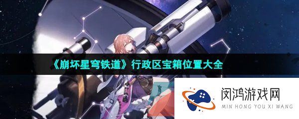 崩坏星穹铁道行政区宝箱位置在哪-崩坏星穹铁道行政区宝箱位置分布大全